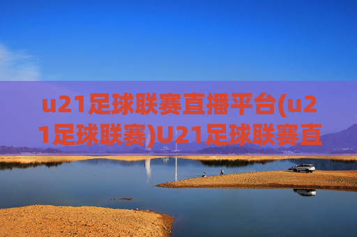 u21足球联赛直播平台(u21足球联赛)U21足球联赛直播平台