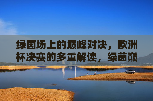 绿茵场上的巅峰对决，欧洲杯决赛的多重解读，绿茵巅峰对决，欧洲杯决赛的多重解读