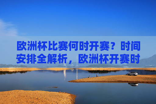 欧洲杯比赛何时开赛？时间安排全解析，欧洲杯开赛时间及时间安排全解析