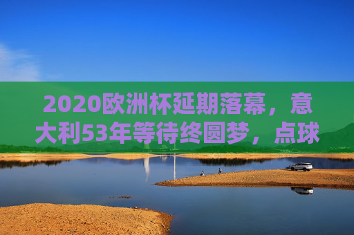 2020欧洲杯延期落幕,意大利53年等待终圆梦,点球大战击败英格兰捧杯,意大利53年等待终圆梦!2020欧洲杯点球击败英格兰捧杯
