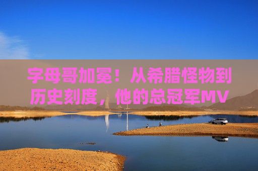 字母哥加冕！从希腊怪物到历史刻度，他的总冠军MVP之路，字母哥加冕，从希腊怪物到历史刻度的总冠军MVP之路