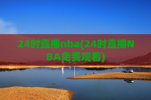 24时直播nba(24时直播NBA免费观看)