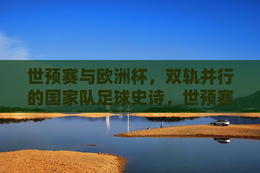 世预赛与欧洲杯，双轨并行的国家队足球史诗，世预赛与欧洲杯，双轨并行的国家队足球史诗