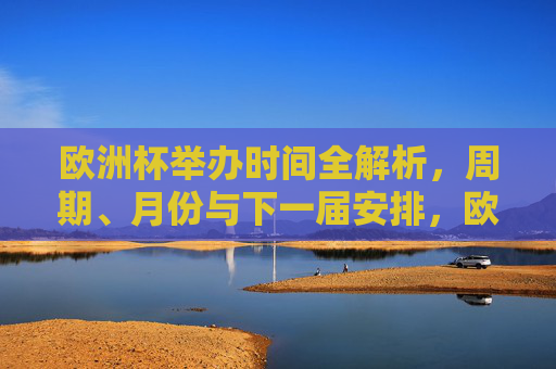 欧洲杯举办时间全解析,周期、月份与下一届安排,欧洲杯举办时间全解析,周期、月份与下一届安排