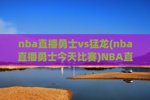 nba直播勇士vs猛龙(nba直播勇士今天比赛)NBA直播,勇士vs猛龙(勇士今日比赛)