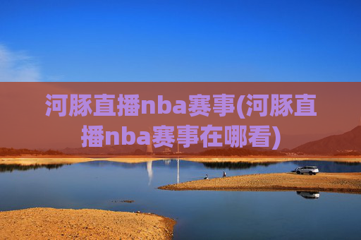 河豚直播nba赛事(河豚直播nba赛事在哪看)