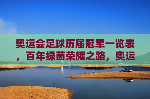 奥运会足球历届冠军一览表,百年绿茵荣耀之路,奥运会足球历届冠军,百年绿茵荣耀之路