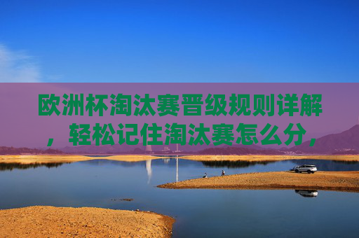 欧洲杯淘汰赛晋级规则详解,轻松记住淘汰赛怎么分,欧洲杯淘汰赛晋级规则,轻松记住怎么分