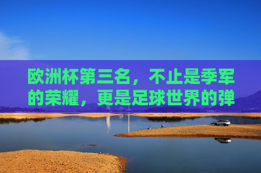 欧洲杯第三名,不止是季军的荣耀,更是足球世界的弹性坐标,欧洲杯第三名,足球世界的弹性坐标