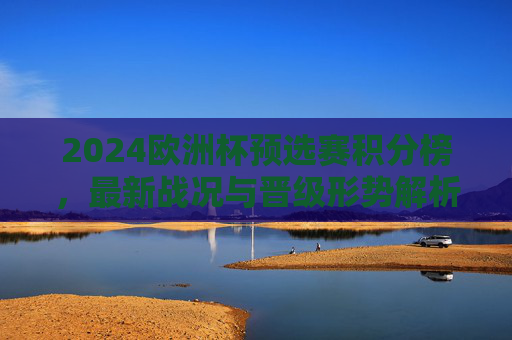 2024欧洲杯预选赛积分榜，最新战况与晋级形势解析，2024欧洲杯预选赛积分榜，最新战况与晋级形势解析