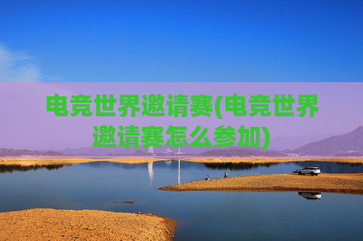 电竞世界邀请赛(电竞世界邀请赛怎么参加)