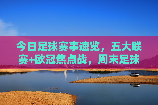 今日足球赛事速览,五大联赛+欧冠焦点战,周末足球盛宴不容错过!五大联赛欧冠焦点战,周末足球盛宴不容错过!