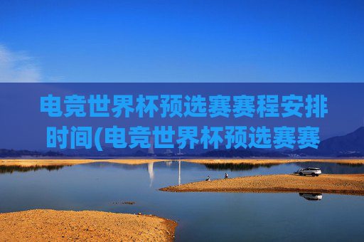 电竞世界杯预选赛赛程安排时间(电竞世界杯预选赛赛程安排时间表)