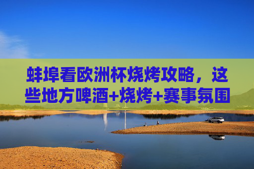 蚌埠看欧洲杯烧烤攻略,这些地方啤酒+烧烤+赛事氛围拉满!蚌埠欧洲杯烧烤攻略,啤酒+烧烤+赛事氛围拉满!