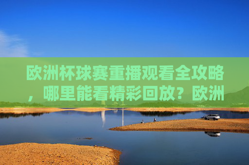 欧洲杯球赛重播观看全攻略，哪里能看精彩回放？欧洲杯重播观看全攻略，哪里看精彩回放？