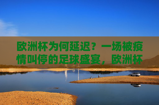 欧洲杯为何延迟？一场被疫情叫停的足球盛宴，欧洲杯因疫情延迟，一场被叫停的足球盛宴