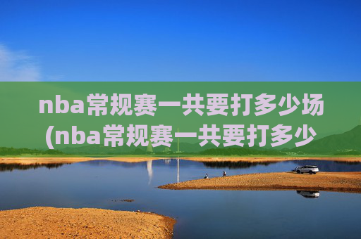 nba常规赛一共要打多少场(nba常规赛一共要打多少场)