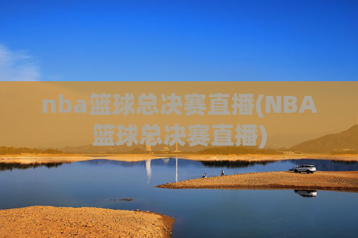nba篮球总决赛直播(NBA篮球总决赛直播)
