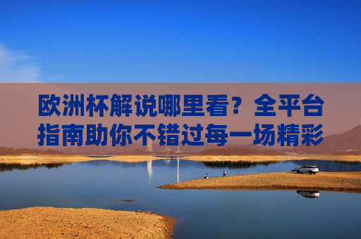 欧洲杯解说哪里看?全平台指南助你不错过每一场精彩解说,欧洲杯解说全平台指南,不错过每一场精彩