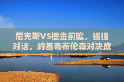 尼克斯VS掘金前瞻，强强对话，约基奇布伦森对决成胜负关键，尼克斯VS掘金强强对话，约基奇布伦森对决定胜负