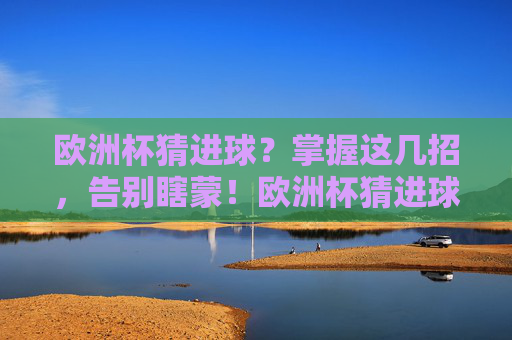 欧洲杯猜进球?掌握这几招,告别瞎蒙!欧洲杯猜进球告别瞎蒙,掌握这几招