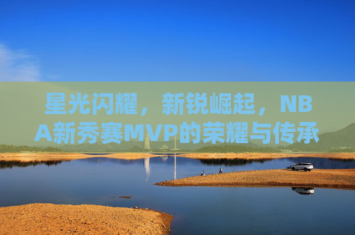 星光闪耀,新锐崛起,NBA新秀赛MVP的荣耀与传承,NBA新秀赛MVP,星光新锐崛起与荣耀传承