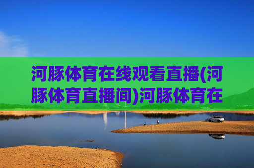 河豚体育在线观看直播(河豚体育直播间)河豚体育在线观看直播