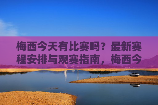 梅西今天有比赛吗?最新赛程安排与观赛指南,梅西今日赛程与观赛指南