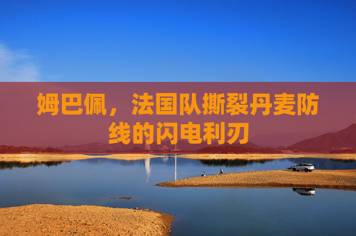 姆巴佩,法国队撕裂丹麦防线的闪电利刃