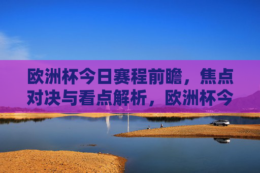 欧洲杯今日赛程前瞻，焦点对决与看点解析，欧洲杯今日赛程前瞻，焦点对决与看点解析