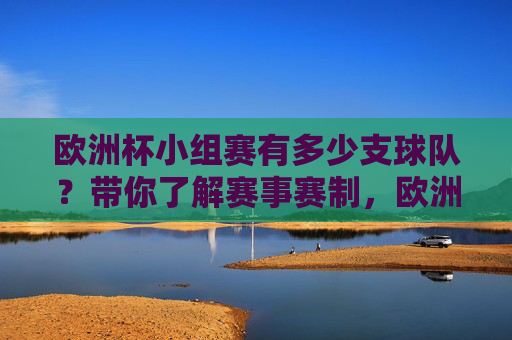 欧洲杯小组赛有多少支球队?带你了解赛事赛制,欧洲杯小组赛有多少支球队?赛制全解析
