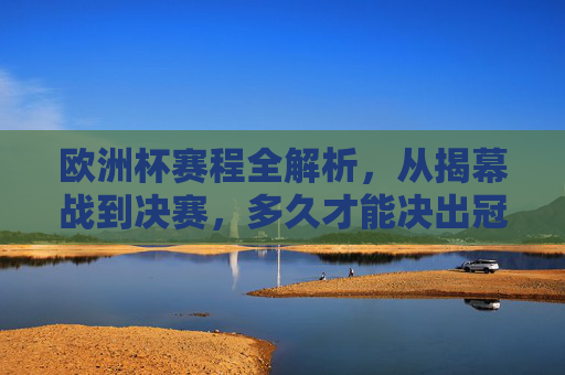 欧洲杯赛程全解析，从揭幕战到决赛，多久才能决出冠军？欧洲杯赛程全解析，从揭幕战到决赛，决出冠军需多久？