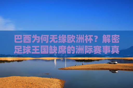 巴西为何无缘欧洲杯?解密足球王国缺席的洲际赛事真相