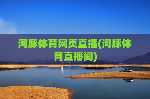 河豚体育网页直播(河豚体育直播间)