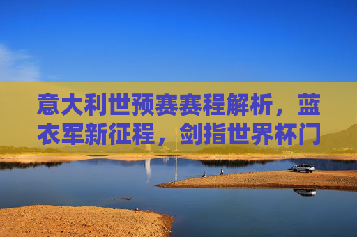 意大利世预赛赛程解析，蓝衣军新征程，剑指世界杯门票，意大利世预赛赛程解析，蓝衣军新征程剑指世界杯门票