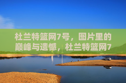 杜兰特篮网7号，图片里的巅峰与遗憾，杜兰特篮网7号，巅峰与遗憾的定格