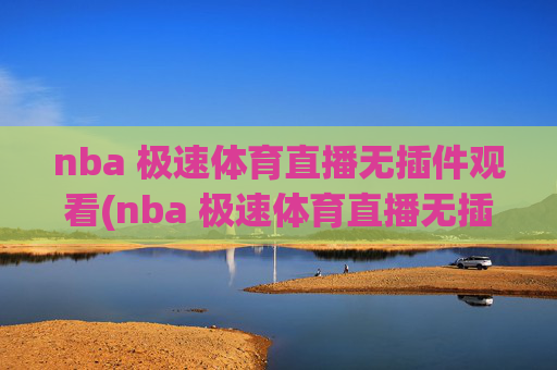nba 极速体育直播无插件观看(nba 极速体育直播无插件观看)