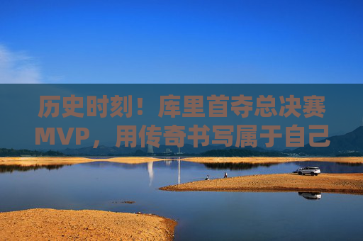 历史时刻！库里首夺总决赛MVP，用传奇书写属于自己的时代，库里首夺总决赛MVP，书写传奇时代