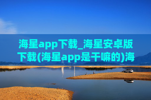 海星app下载_海星安卓版下载(海星app是干嘛的)海星app安卓版下载,用途与使用指南