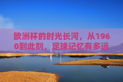 欧洲杯的时光长河，从1960到此刻，足球记忆有多远？欧洲杯时光长河，从1960到此刻的足球记忆距离