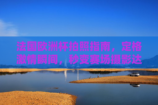 法国欧洲杯拍照指南,定格激情瞬间,秒变赛场摄影达人,法国欧洲杯拍照指南,定格激情瞬间,秒变赛场摄影达人