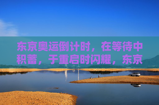 东京奥运倒计时，在等待中积蓄，于重启时闪耀，东京奥运倒计时，积势待发，重启闪耀