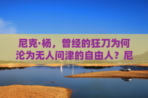 尼克·杨,曾经的狂刀为何沦为无人问津的自由人?尼克·杨,狂刀沦为无人问津自由人