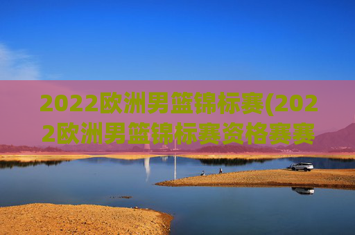 2022欧洲男篮锦标赛(2022欧洲男篮锦标赛资格赛赛程赛果)