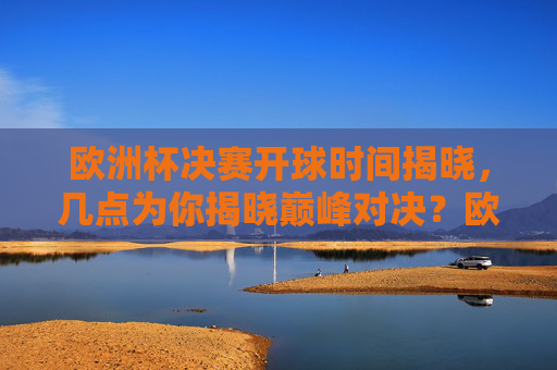 欧洲杯决赛开球时间揭晓，几点为你揭晓巅峰对决？欧洲杯巅峰对决开球时间揭晓！