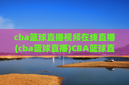 cba篮球直播视频在线直播(cba篮球直播)CBA篮球直播视频在线直播