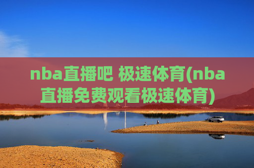 nba直播吧 极速体育(nba直播免费观看极速体育)
