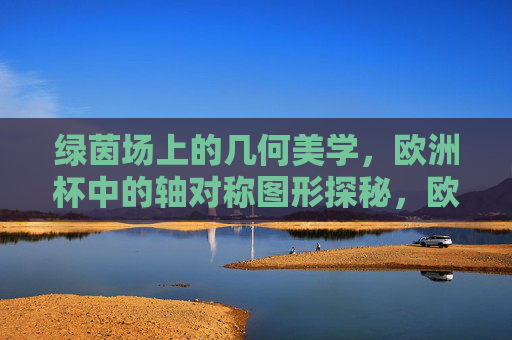 绿茵场上的几何美学,欧洲杯中的轴对称图形探秘,欧洲杯绿茵场,几何对称美学的探秘