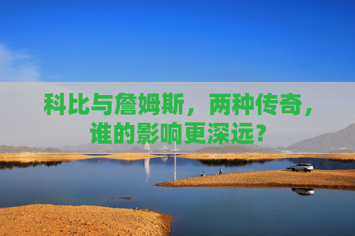 科比与詹姆斯,两种传奇,谁的影响更深远?