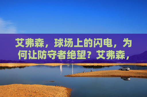 艾弗森，球场上的闪电，为何让防守者绝望？艾弗森，闪电为何让防守者绝望？